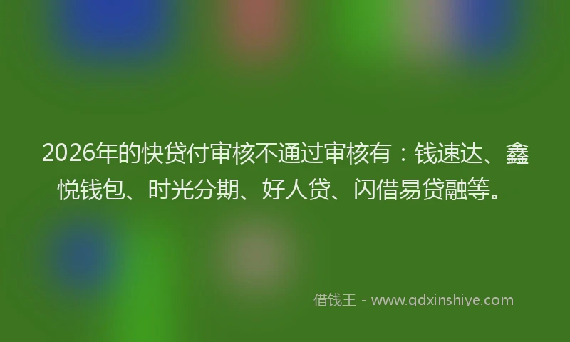 2026年的快贷付审核不通过审核有：钱速达、鑫悦钱包、时光分期、好人贷、闪借易贷融等。