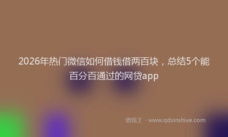 2026年热门微信如何借钱借两百块，总结5个能百分百通过的网贷app