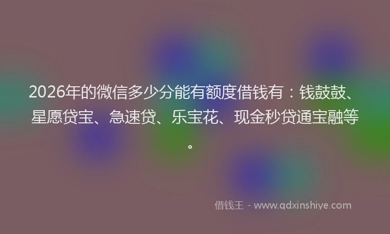 2026年的微信多少分能有额度借钱有:钱鼓鼓、星愿贷宝、急速贷、乐宝花、现金秒贷通宝融等。
