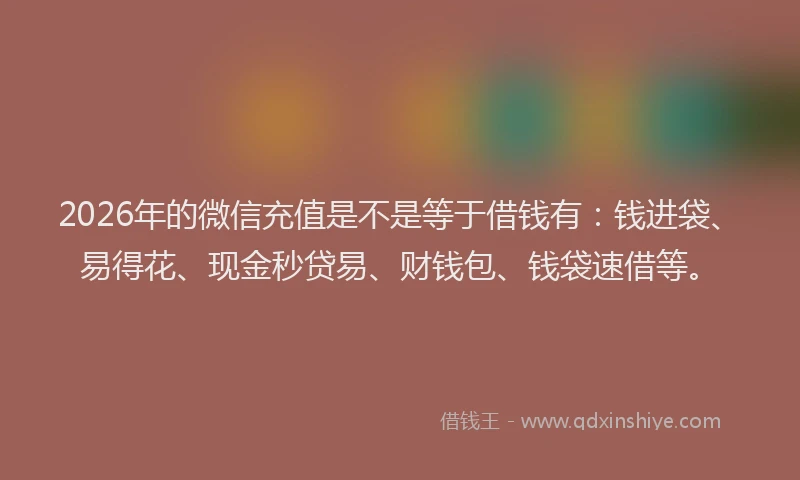 2026年的微信充值是不是等于借钱有：钱进袋、易得花、现金秒贷易、财钱包、钱袋速借等。