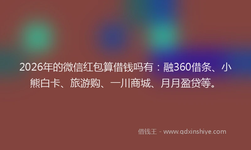 2026年的微信红包算借钱吗有：融360借条、小熊白卡、旅游购、一川商城、月月盈贷等。