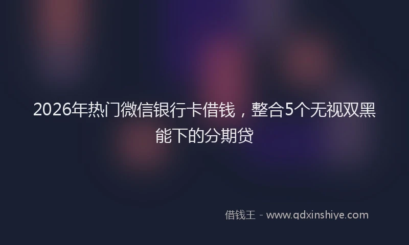 2026年热门微信银行卡借钱，整合5个无视双黑能下的分期贷