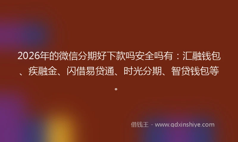 2026年的微信分期好下款吗安全吗有：汇融钱包、疾融金、闪借易贷通、时光分期、智贷钱包等。