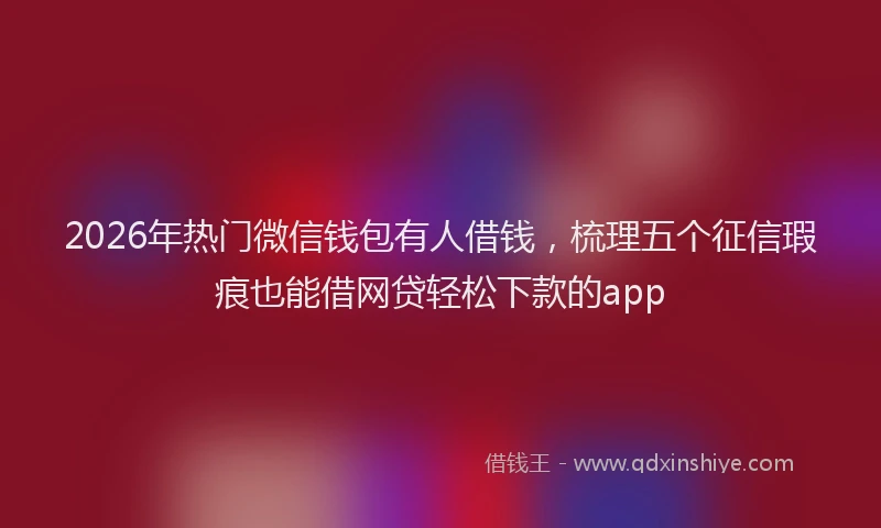 2026年热门微信钱包有人借钱，梳理五个征信瑕疵也能借网贷轻松下款的app