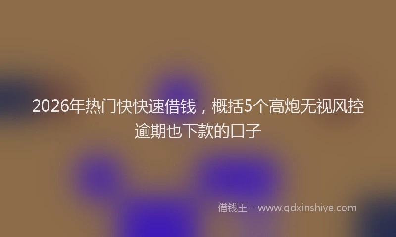 2026年热门快快速借钱，概括5个高炮无视风控逾期也下款的口子