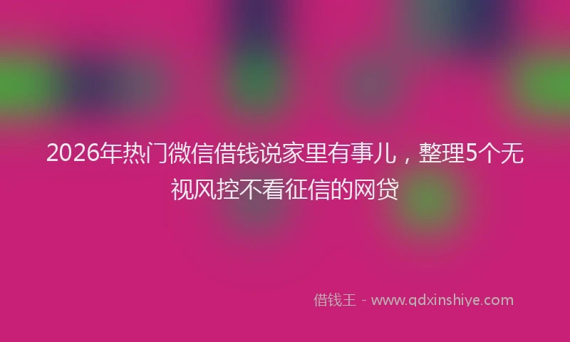 2026年热门微信借钱说家里有事儿，整理5个无视风控不看征信的网贷