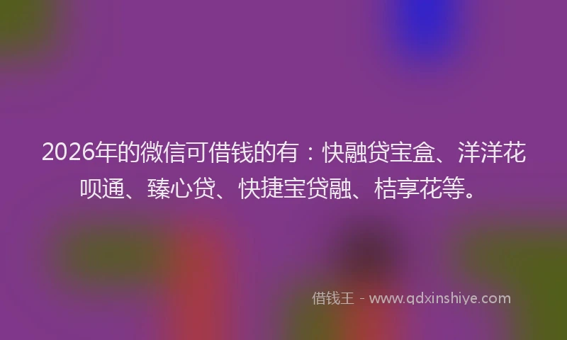 2026年的微信可借钱的有：快融贷宝盒、洋洋花呗通、臻心贷、快捷宝贷融、桔享花等。