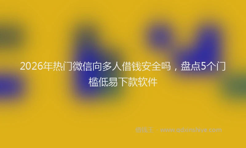 2026年热门微信向多人借钱安全吗，盘点5个门槛低易下款软件