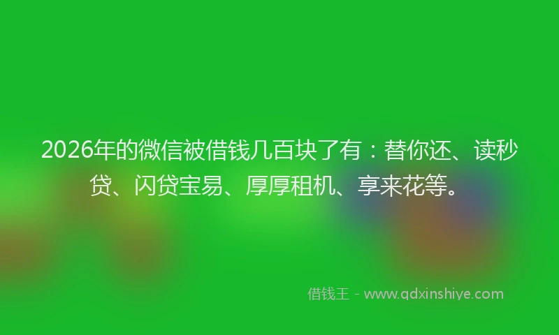 2026年的微信被借钱几百块了有：替你还、读秒贷、闪贷宝易、厚厚租机、享来花等。