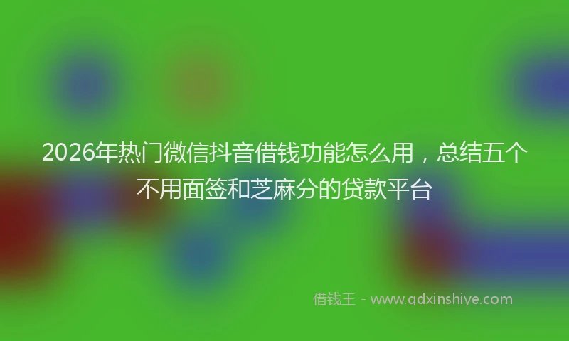 2026年热门微信抖音借钱功能怎么用,总结五个不用面签和芝麻分的贷款平台