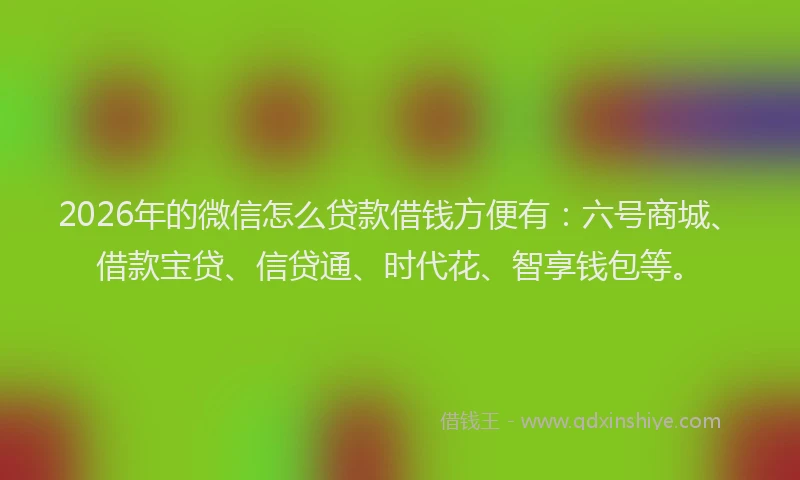 2026年的微信怎么贷款借钱方便有：六号商城、借款宝贷、信贷通、时代花、智享钱包等。