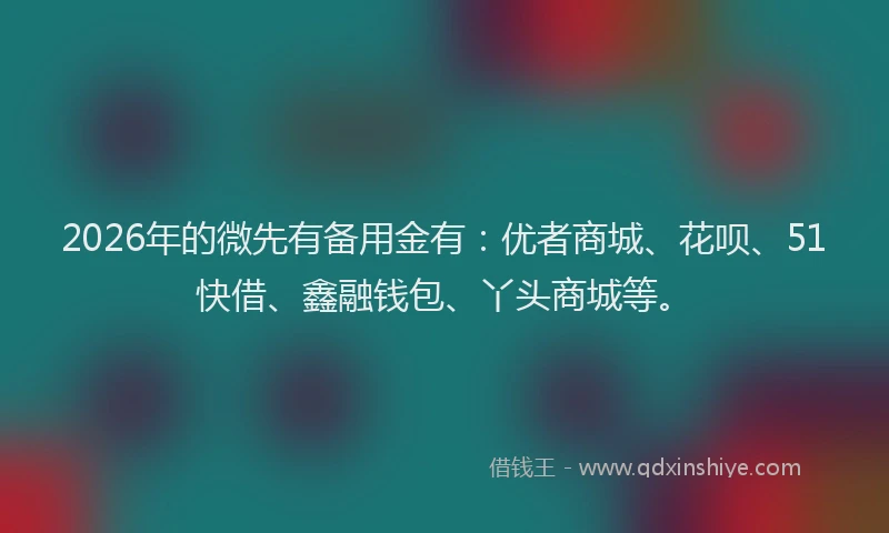 2026年的微先有备用金有：优者商城、花呗、51快借、鑫融钱包、丫头商城等。