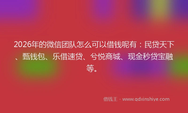 2026年的微信团队怎么可以借钱呢有：民贷天下、甄钱包、乐借速贷、兮悦商城、现金秒贷宝融等。