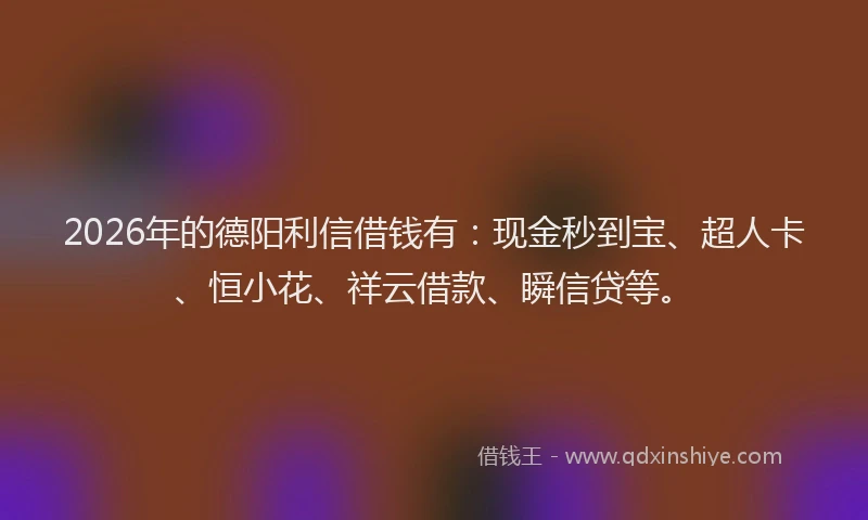 2026年的德阳利信借钱有：现金秒到宝、超人卡、恒小花、祥云借款、瞬信贷等。