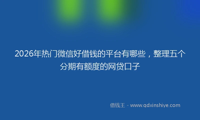 2026年热门微信好借钱的平台有哪些，整理五个分期有额度的网贷口子