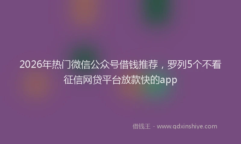 2026年热门微信公众号借钱推荐，罗列5个不看征信网贷平台放款快的app