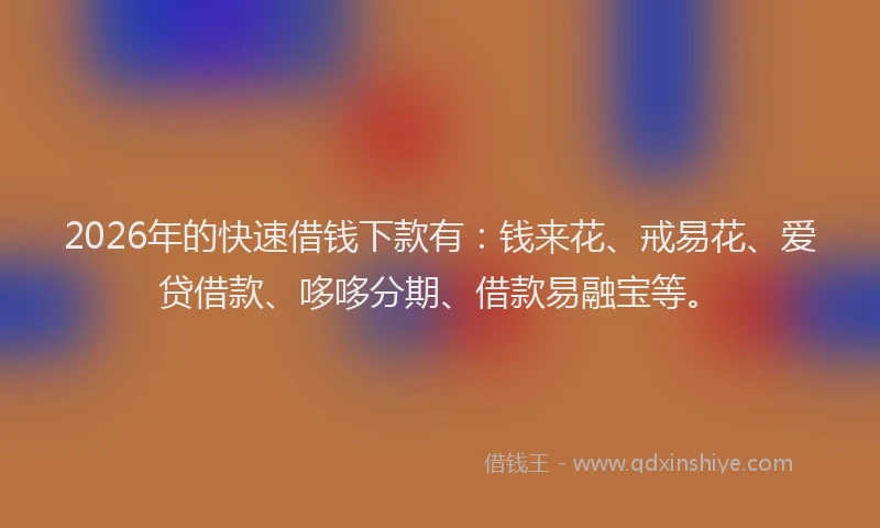 2026年的快速借钱下款有：钱来花、戒易花、爱贷借款、哆哆分期、借款易融宝等。