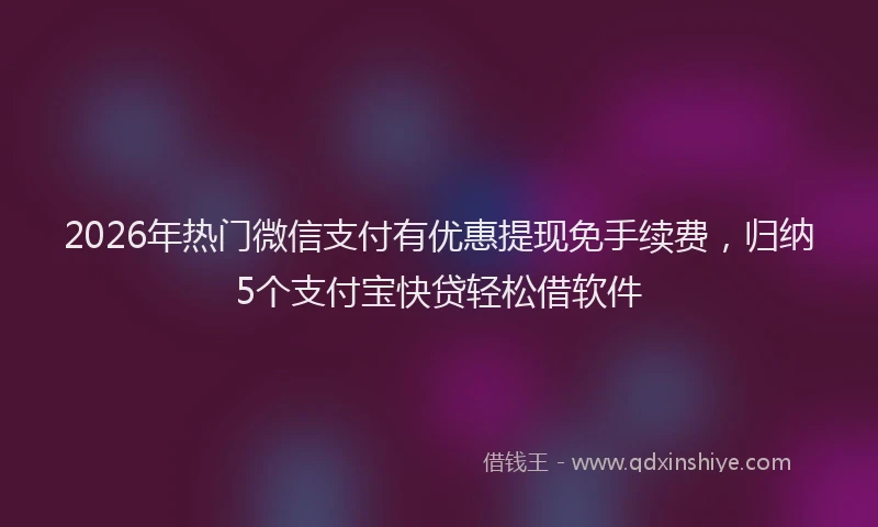 2026年热门微信支付有优惠提现免手续费，归纳5个支付宝快贷轻松借软件