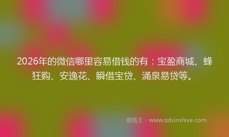 2026年的微信哪里容易借钱的有：宝盈商城、蜂狂购、安逸花、瞬借宝贷、涌泉易贷等。