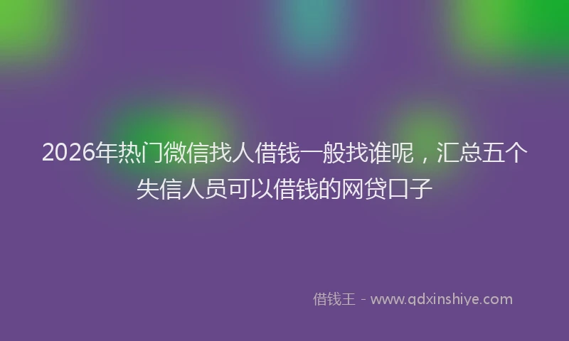 2026年热门微信找人借钱一般找谁呢，汇总五个失信人员可以借钱的网贷口子