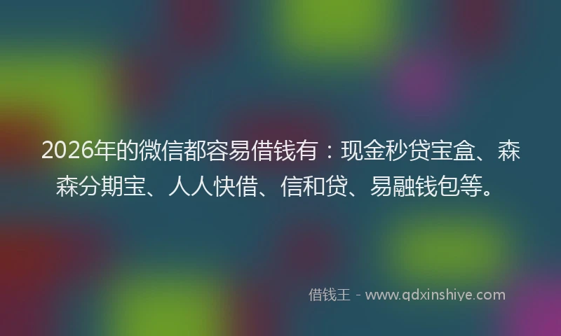 2026年的微信都容易借钱有:现金秒贷宝盒、森森分期宝、人人快借、信和贷、易融钱包等。