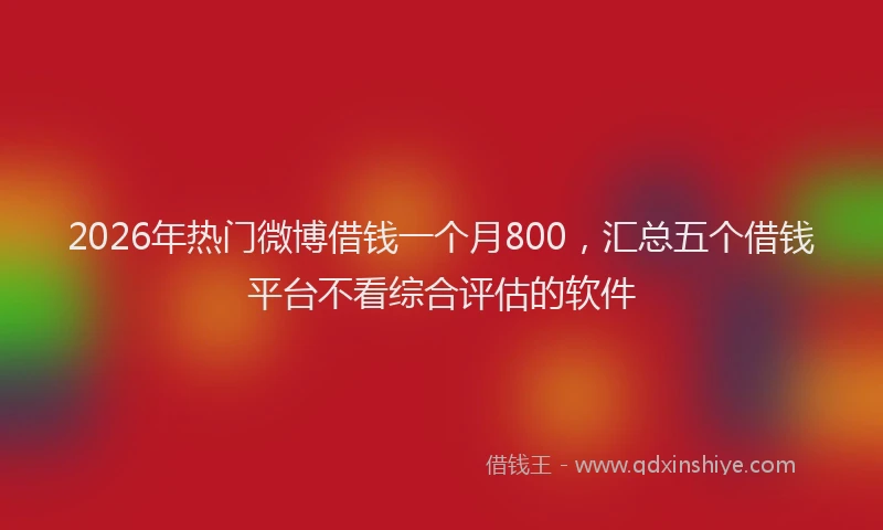 2026年热门微博借钱一个月800，汇总五个借钱平台不看综合评估的软件