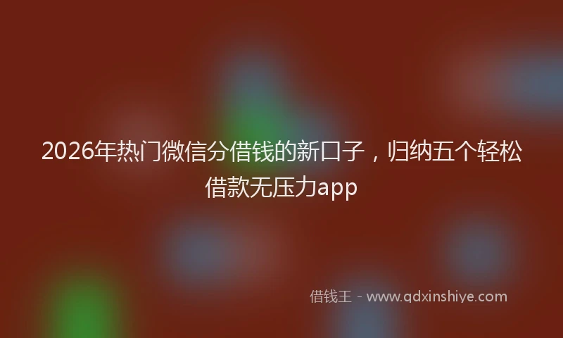 2026年热门微信分借钱的新口子，归纳五个轻松借款无压力app