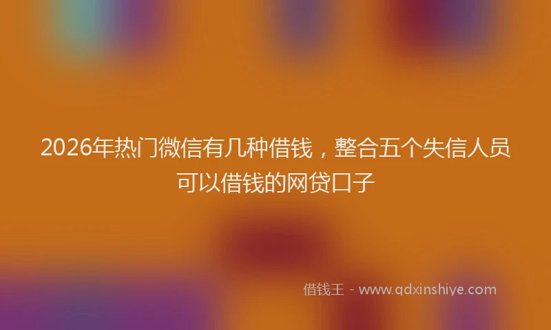 2026年热门微信有几种借钱，整合五个失信人员可以借钱的网贷口子