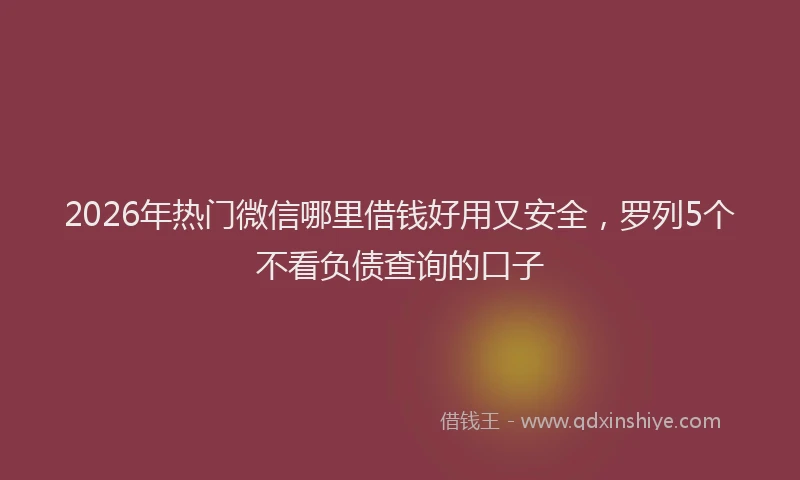 2026年热门微信哪里借钱好用又安全，罗列5个不看负债查询的口子