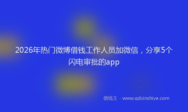 2026年热门微博借钱工作人员加微信，分享5个闪电审批的app