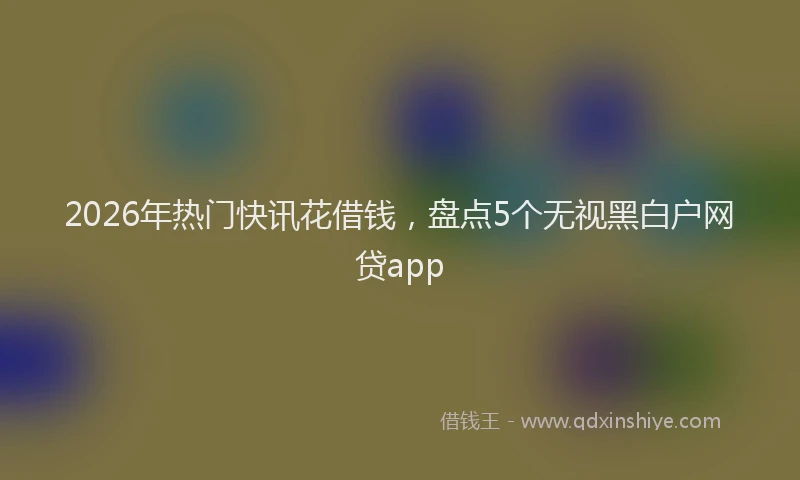 2026年热门快讯花借钱，盘点5个无视黑白户网贷app