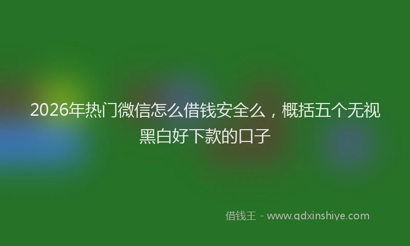 2026年热门微信怎么借钱安全么,概括五个无视黑白好下款的口子