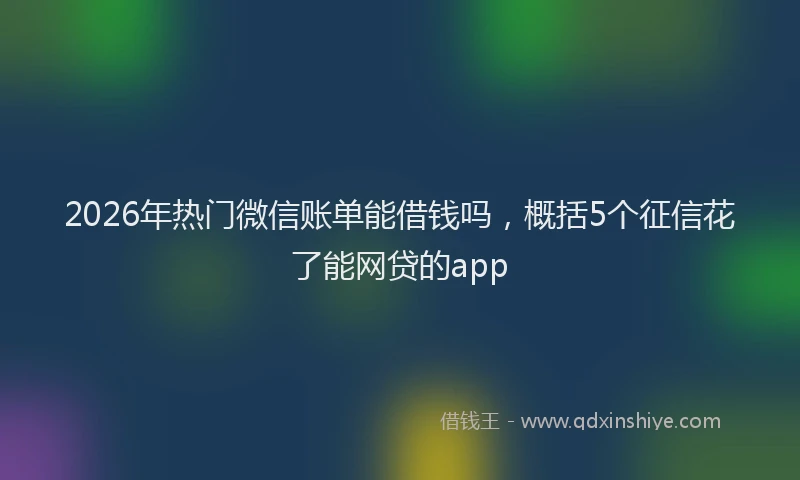 2026年热门微信账单能借钱吗，概括5个征信花了能网贷的app