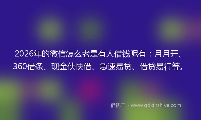 2026年的微信怎么老是有人借钱呢有：月月开、360借条、现金侠快借、急速易贷、借贷易行等。