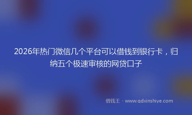 2026年热门微信几个平台可以借钱到银行卡，归纳五个极速审核的网贷口子