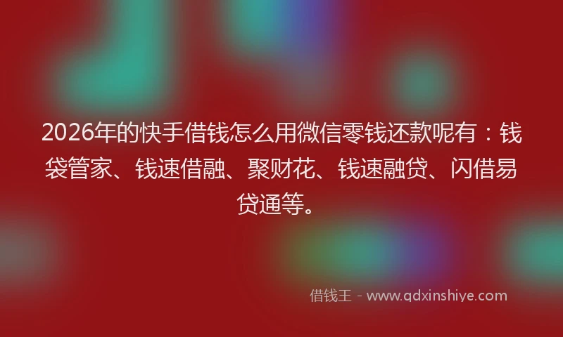 2026年的快手借钱怎么用微信零钱还款呢有:钱袋管家、钱速借融、聚财花、钱速融贷、闪借易贷通等。