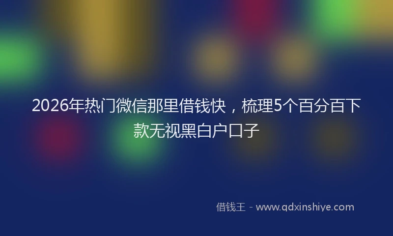 2026年热门微信那里借钱快，梳理5个百分百下款无视黑白户口子