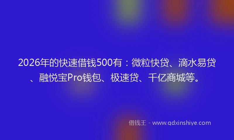 2026年的快速借钱500有：微粒快贷、滴水易贷、融悦宝Pro钱包、极速贷、千亿商城等。