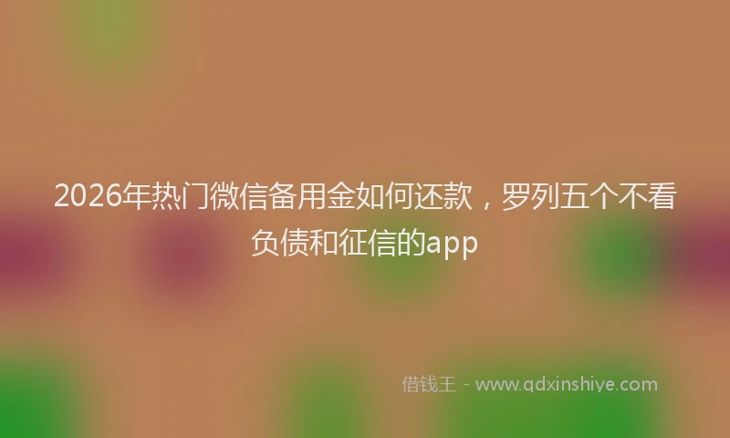 2026年热门微信备用金如何还款，罗列五个不看负债和征信的app