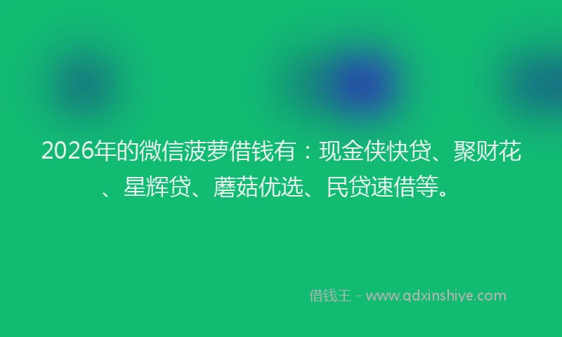 2026年的微信菠萝借钱有：现金侠快贷、聚财花、星辉贷、蘑菇优选、民贷速借等。