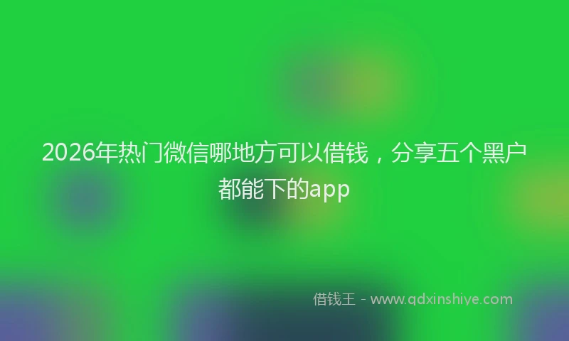 2026年热门微信哪地方可以借钱，分享五个黑户都能下的app