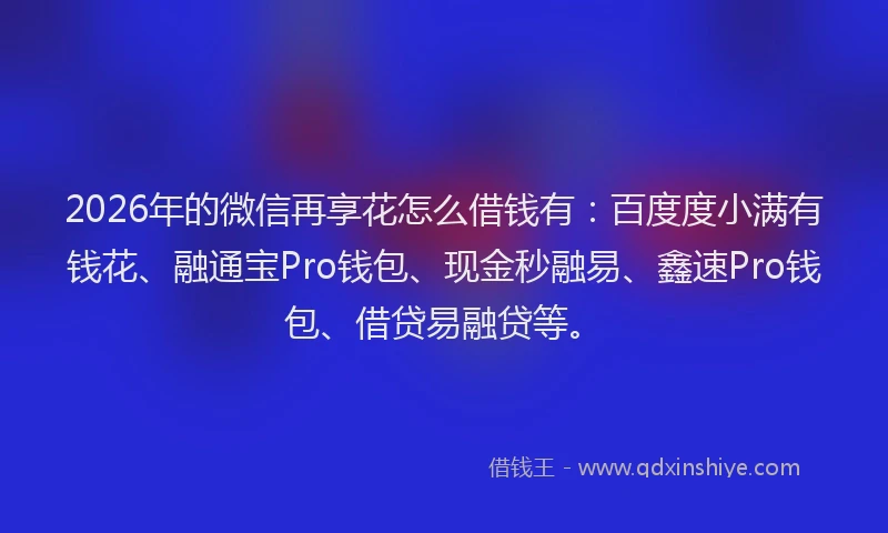 2026年的微信再享花怎么借钱有：百度度小满有钱花、融通宝Pro钱包、现金秒融易、鑫速Pro钱包、借贷易融贷等。