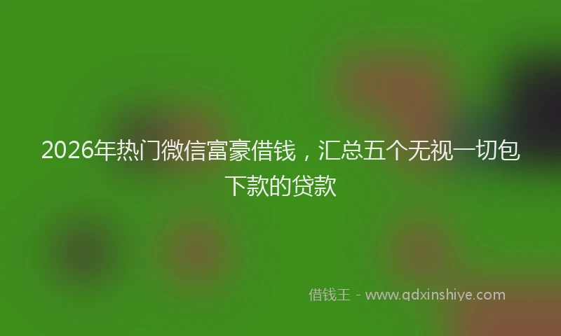 2026年热门微信富豪借钱，汇总五个无视一切包下款的贷款
