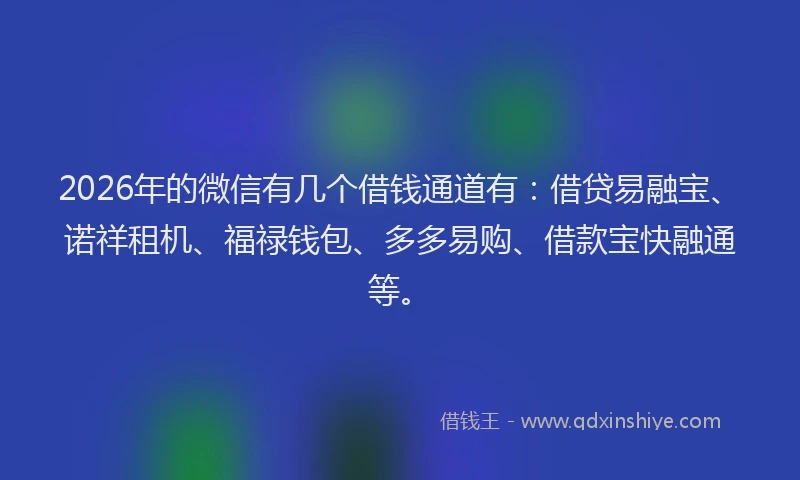 2026年的微信有几个借钱通道有：借贷易融宝、诺祥租机、福禄钱包、多多易购、借款宝快融通等。