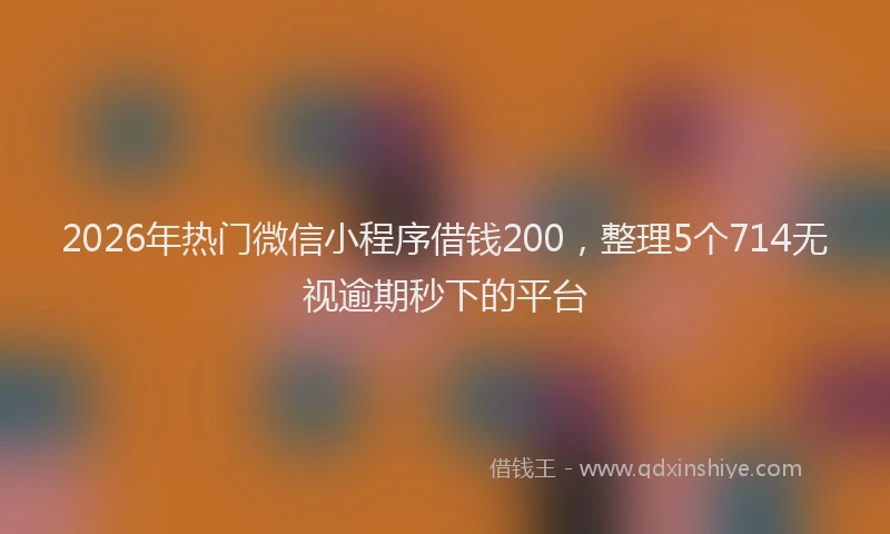 2026年热门微信小程序借钱200，整理5个714无视逾期秒下的平台
