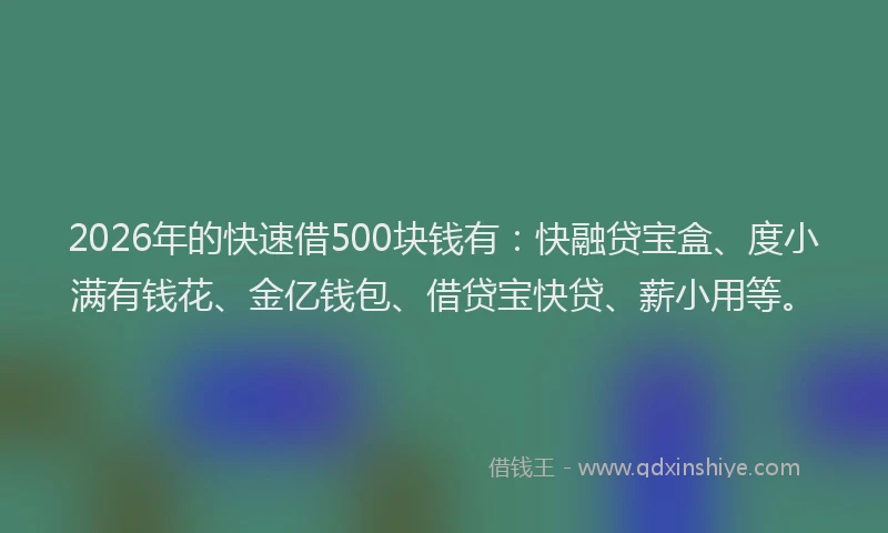 2026年的快速借500块钱有：快融贷宝盒、度小满有钱花、金亿钱包、借贷宝快贷、薪小用等。