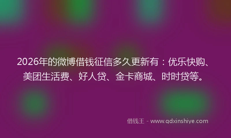 2026年的微博借钱征信多久更新有:优乐快购、美团生活费、好人贷、金卡商城、时时贷等。
