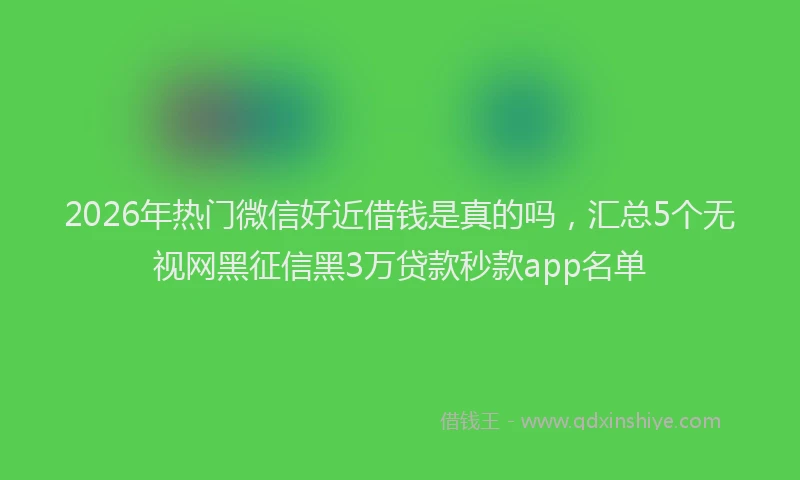 2026年热门微信好近借钱是真的吗，汇总5个无视网黑征信黑3万贷款秒款app名单