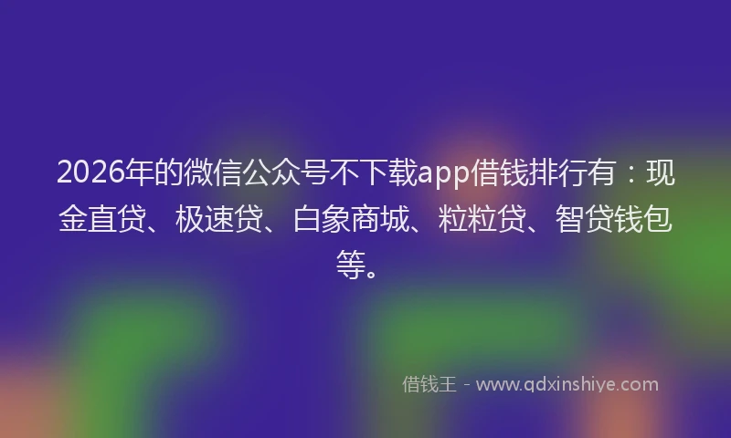 2026年的微信公众号不下载app借钱排行有：现金直贷、极速贷、白象商城、粒粒贷、智贷钱包等。