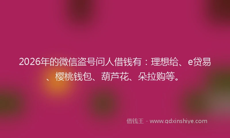2026年的微信盗号问人借钱有：理想给、e贷易、樱桃钱包、葫芦花、朵拉购等。